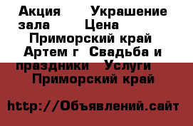 Акция!!!!! Украшение зала!!!! › Цена ­ 3 500 - Приморский край, Артем г. Свадьба и праздники » Услуги   . Приморский край